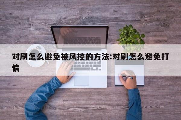 对刷怎么避免被风控的方法:对刷怎么避免打偏