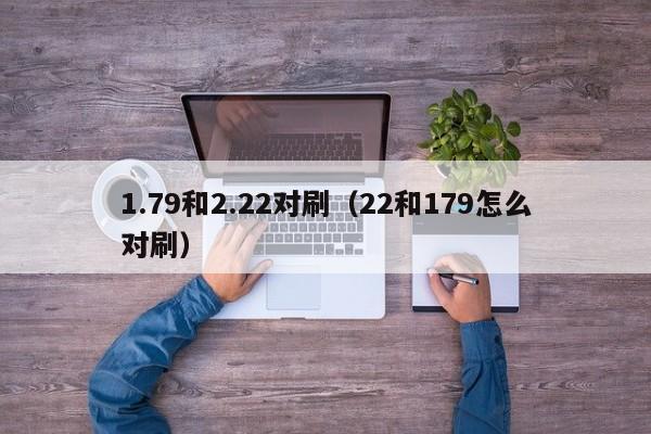 1.79和2.22对刷(22和179怎么对刷)