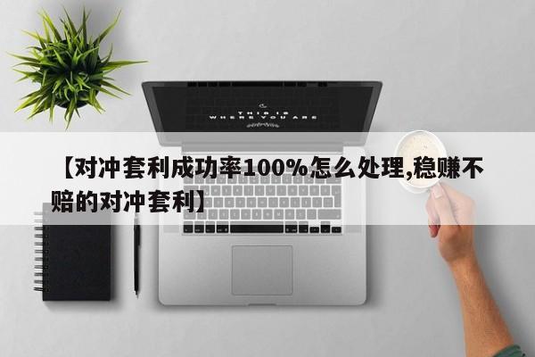 【对冲套利成功率100%怎么处理,稳赚不赔的对冲套利】