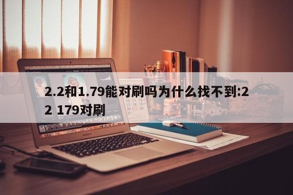 2.2和1.79能对刷吗为什么找不到:22 179对刷