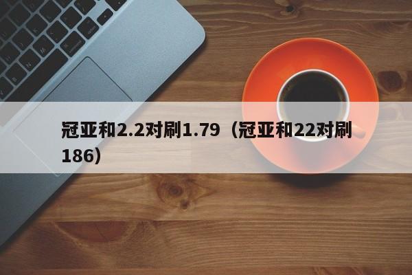 冠亚和2.2对刷1.79(冠亚和22对刷186)