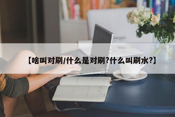 【啥叫对刷/什么是对刷?什么叫刷水?】