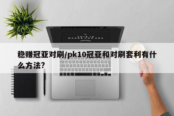 稳赚冠亚对刷/pk10冠亚和对刷套利有什么方法?