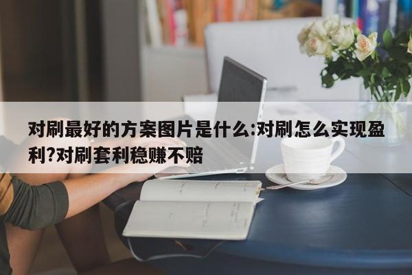 对刷最好的方案图片是什么:对刷怎么实现盈利?对刷套利稳赚不赔
