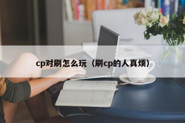 cp对刷怎么玩(刷cp的人真烦)