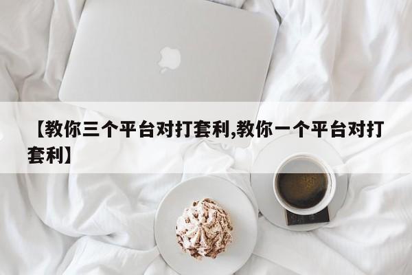 【教你三个平台对打套利,教你一个平台对打套利】