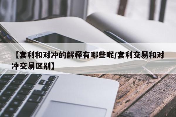 【套利和对冲的解释有哪些呢/套利交易和对冲交易区别】