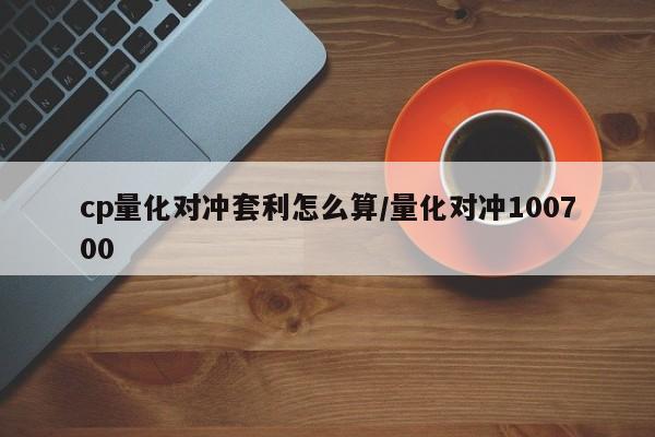 cp量化对冲套利怎么算/量化对冲100700