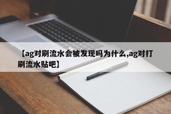 【ag对刷流水会被发现吗为什么,ag对打刷流水贴吧】