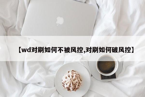 【wd对刷如何不被风控,对刷如何破风控】