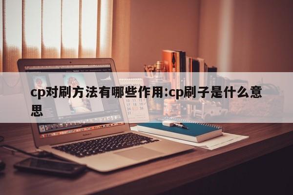 cp对刷方法有哪些作用:cp刷子是什么意思