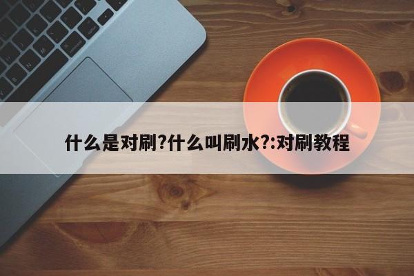 什么是对刷?什么叫刷水?:对刷教程