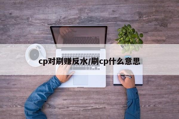cp对刷赚反水/刷cp什么意思