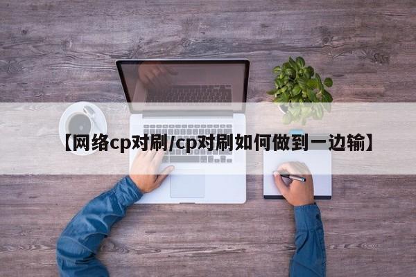 【网络cp对刷/cp对刷如何做到一边输】