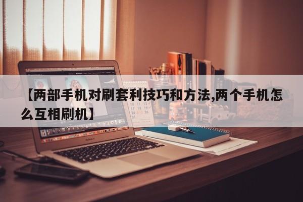 【两部手机对刷套利技巧和方法,两个手机怎么互相刷机】