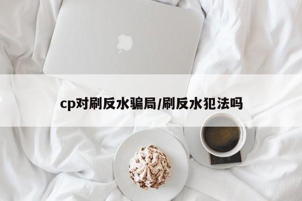 cp对刷反水骗局/刷反水犯法吗