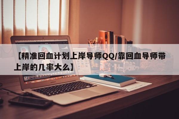 【精准回血计划上岸导师QQ/靠回血导师带上岸的几率大么】
