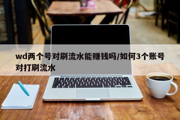 wd两个号对刷流水能赚钱吗/如何3个账号对打刷流水