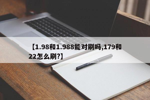 【1.98和1.988能对刷吗,179和22怎么刷?】