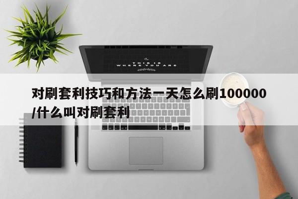 对刷套利技巧和方法一天怎么刷100000/什么叫对刷套利