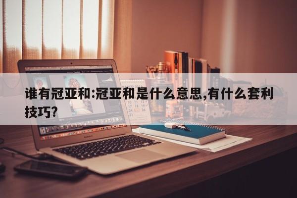 谁有冠亚和:冠亚和是什么意思,有什么套利技巧?