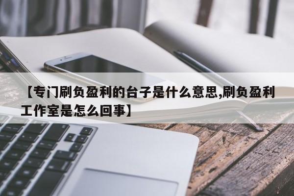 【专门刷负盈利的台子是什么意思,刷负盈利工作室是怎么回事】