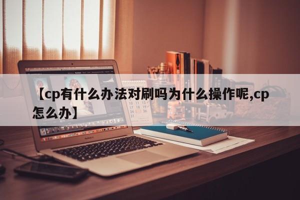 【cp有什么办法对刷吗为什么操作呢,cp怎么办】
