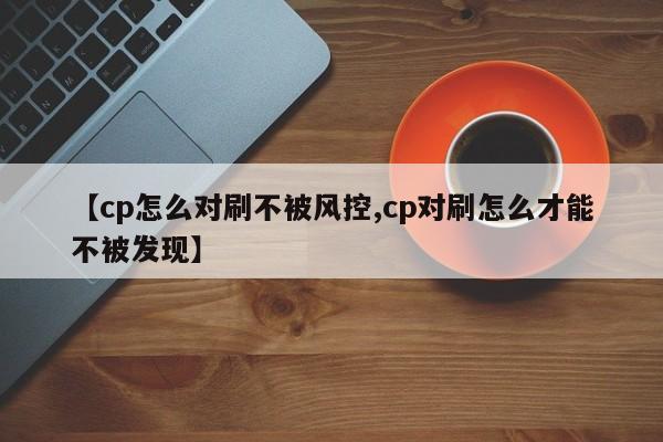 【cp怎么对刷不被风控,cp对刷怎么才能不被发现】