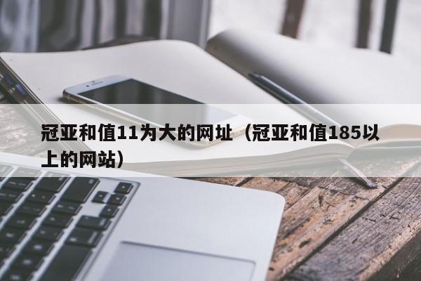 冠亚和值11为大的网址(冠亚和值185以上的网站)