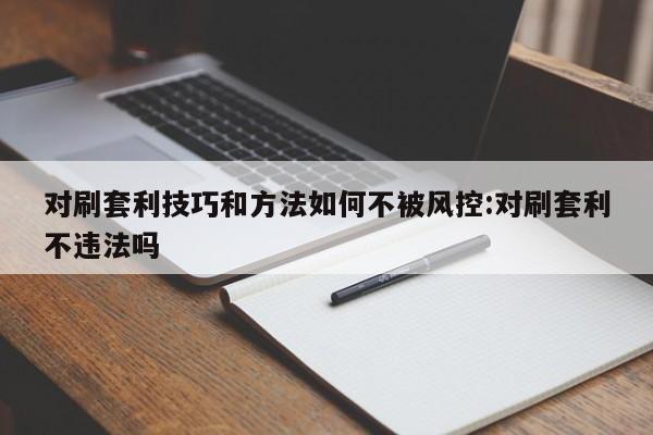 对刷套利技巧和方法如何不被风控:对刷套利不违法吗