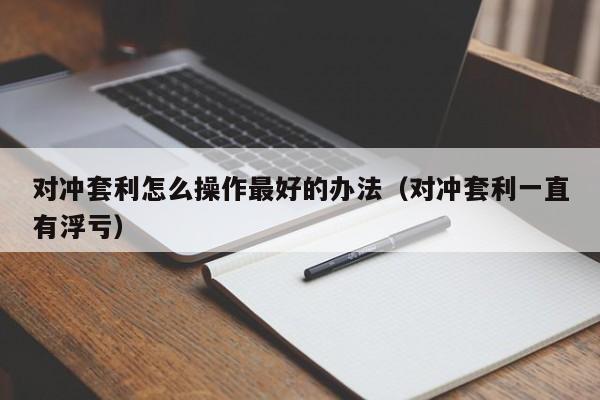 对冲套利怎么操作最好的办法(对冲套利一直有浮亏)