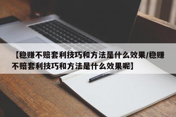 【稳赚不赔套利技巧和方法是什么效果/稳赚不赔套利技巧和方法是什么效果呢】
