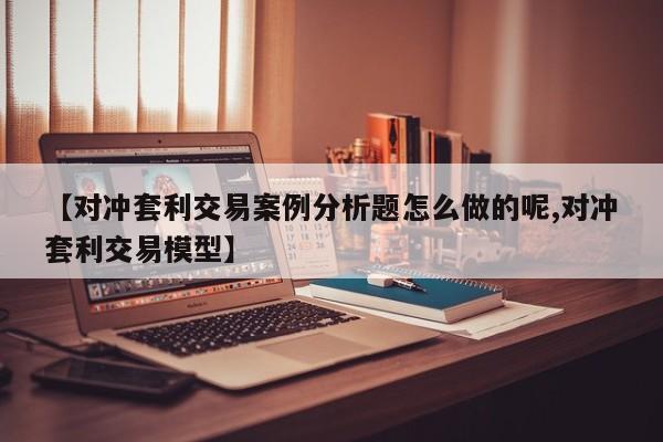 【对冲套利交易案例分析题怎么做的呢,对冲套利交易模型】