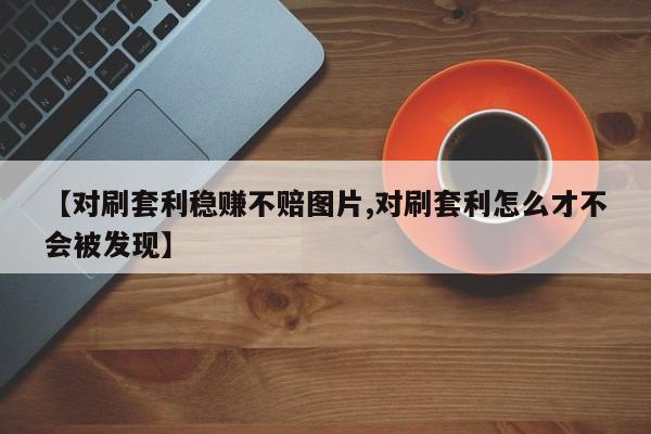 【对刷套利稳赚不赔图片,对刷套利怎么才不会被发现】