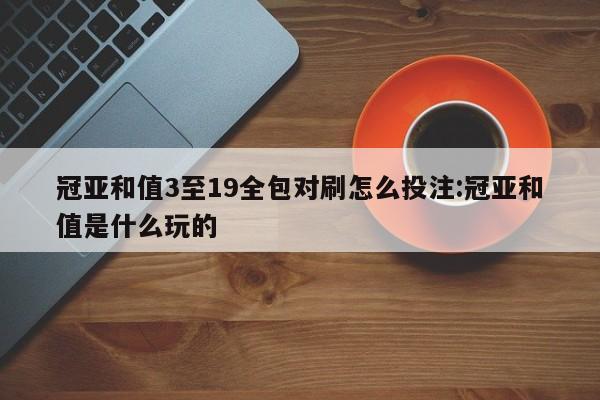 冠亚和值3至19全包对刷怎么投注:冠亚和值是什么玩的