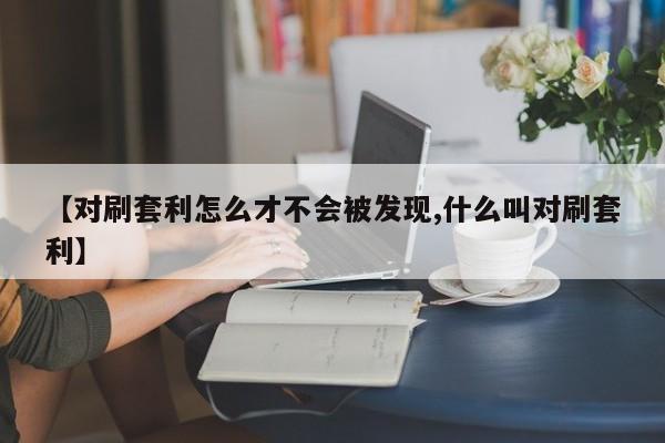 【对刷套利怎么才不会被发现,什么叫对刷套利】