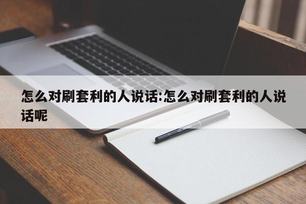怎么对刷套利的人说话:怎么对刷套利的人说话呢