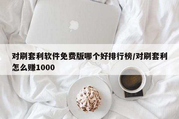 对刷套利软件免费版哪个好排行榜/对刷套利怎么赚1000