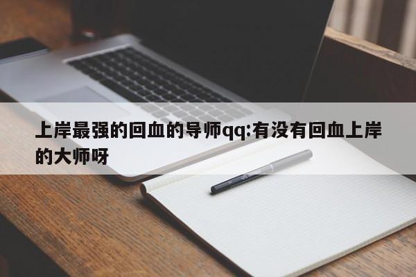 上岸最强的回血的导师qq:有没有回血上岸的大师呀