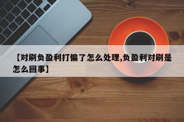 【对刷负盈利打偏了怎么处理,负盈利对刷是怎么回事】
