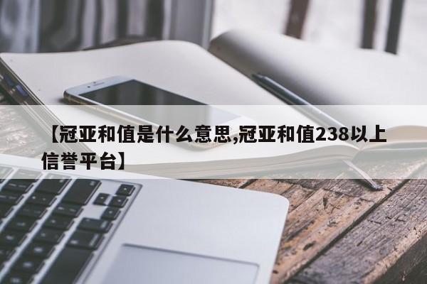 【冠亚和值是什么意思,冠亚和值238以上信誉平台】