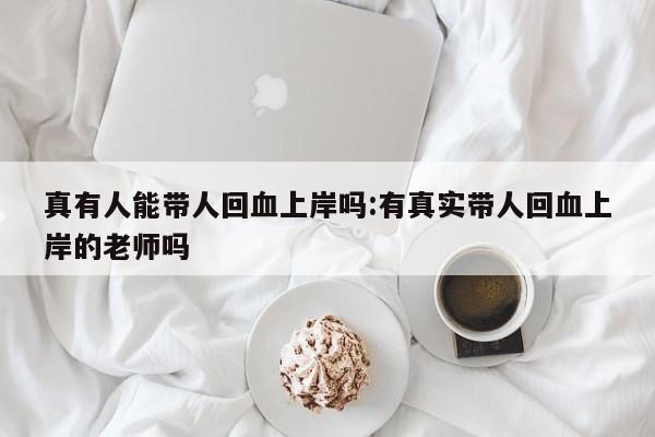 真有人能带人回血上岸吗:有真实带人回血上岸的老师吗