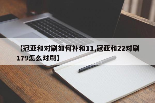 【冠亚和对刷如何补和11,冠亚和22对刷179怎么对刷】