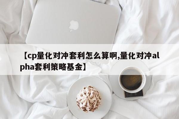 【cp量化对冲套利怎么算啊,量化对冲alpha套利策略基金】