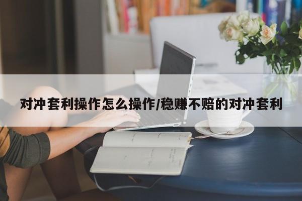 对冲套利操作怎么操作/稳赚不赔的对冲套利