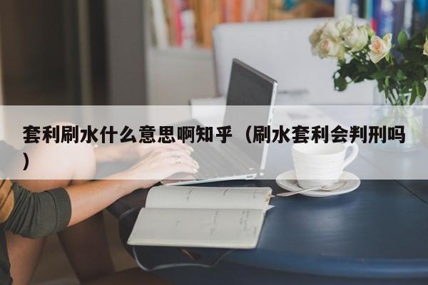 套利刷水什么意思啊知乎(刷水套利会判刑吗)