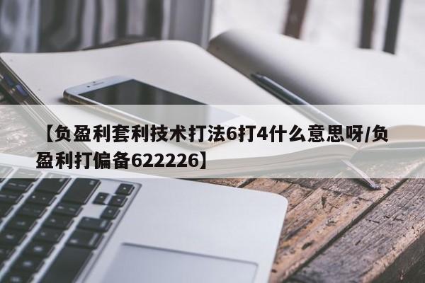【负盈利套利技术打法6打4什么意思呀/负盈利打偏备622226】