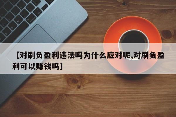 【对刷负盈利违法吗为什么应对呢,对刷负盈利可以赚钱吗】