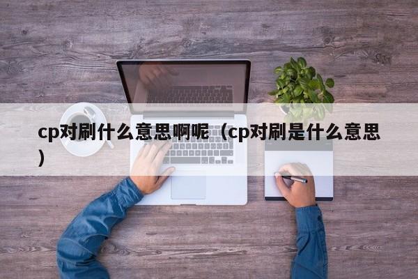 cp对刷什么意思啊呢(cp对刷是什么意思)