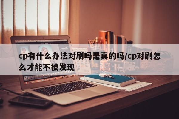 cp有什么办法对刷吗是真的吗/cp对刷怎么才能不被发现